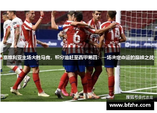 塞维利亚主场大胜马竞，积分追赶至西甲第四：一场决定命运的巅峰之战