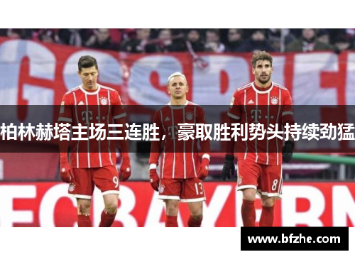 柏林赫塔主场三连胜，豪取胜利势头持续劲猛
