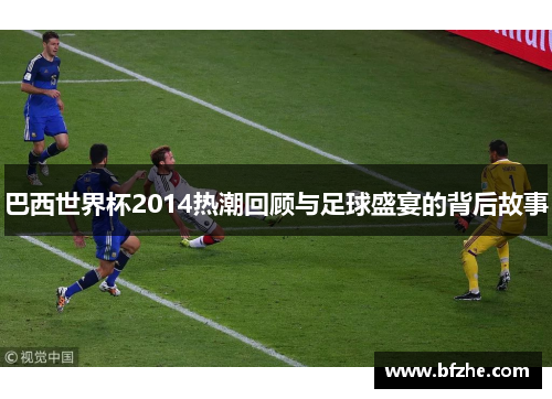 巴西世界杯2014热潮回顾与足球盛宴的背后故事