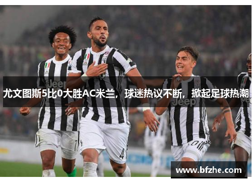 尤文图斯5比0大胜AC米兰，球迷热议不断，掀起足球热潮