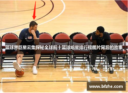 篮球界巨星云集探秘全球前十篮球明星排行榜图片背后的故事