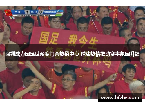 深圳成为国足世预赛门票热销中心 球迷热情推动赛事氛围升级