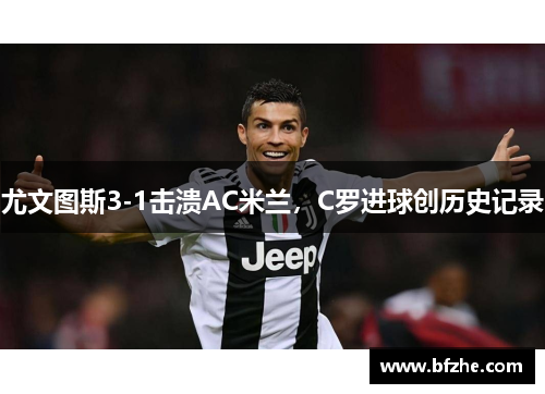 尤文图斯3-1击溃AC米兰，C罗进球创历史记录