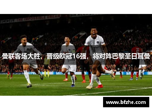 曼联客场大胜，晋级欧冠16强，将对阵巴黎圣日耳曼