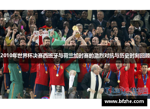 2010年世界杯决赛西班牙与荷兰加时赛的激烈对抗与历史时刻回顾