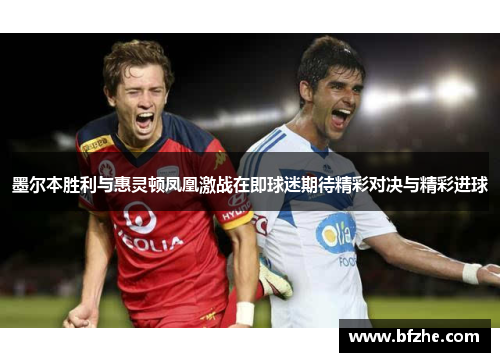 墨尔本胜利与惠灵顿凤凰激战在即球迷期待精彩对决与精彩进球
