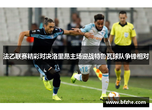法乙联赛精彩对决洛里昂主场迎战特鲁瓦球队争锋相对