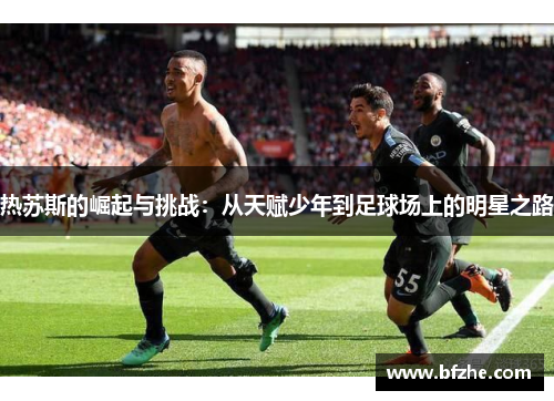 热苏斯的崛起与挑战：从天赋少年到足球场上的明星之路
