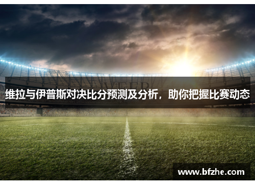 维拉与伊普斯对决比分预测及分析，助你把握比赛动态