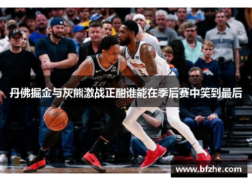 丹佛掘金与灰熊激战正酣谁能在季后赛中笑到最后
