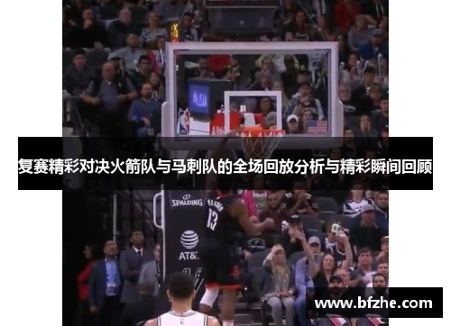 复赛精彩对决火箭队与马刺队的全场回放分析与精彩瞬间回顾