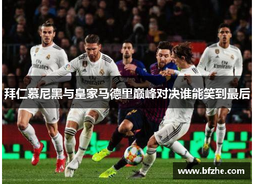 拜仁慕尼黑与皇家马德里巅峰对决谁能笑到最后