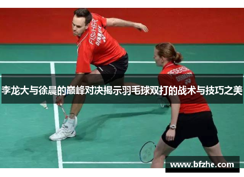 李龙大与徐晨的巅峰对决揭示羽毛球双打的战术与技巧之美