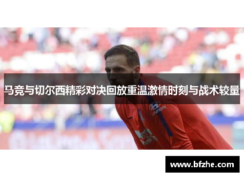 马竞与切尔西精彩对决回放重温激情时刻与战术较量
