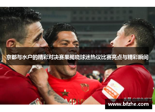 京都与水户的精彩对决赛果揭晓球迷热议比赛亮点与精彩瞬间