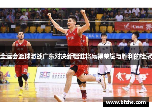 全运会篮球激战广东对决新疆谁将赢得荣耀与胜利的桂冠